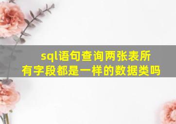 sql语句查询两张表所有字段都是一样的数据类吗