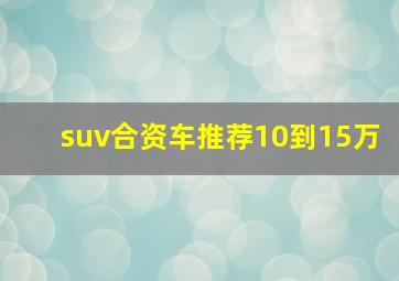 suv合资车推荐10到15万