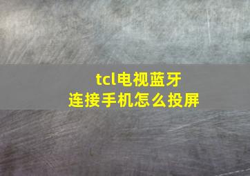 tcl电视蓝牙连接手机怎么投屏