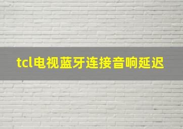 tcl电视蓝牙连接音响延迟