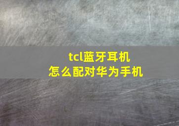 tcl蓝牙耳机怎么配对华为手机