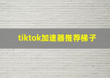 tiktok加速器推荐梯子