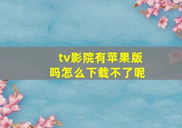 tv影院有苹果版吗怎么下载不了呢