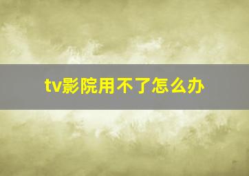 tv影院用不了怎么办