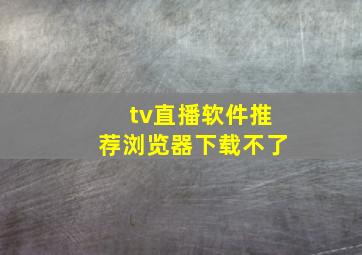 tv直播软件推荐浏览器下载不了