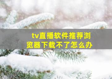 tv直播软件推荐浏览器下载不了怎么办