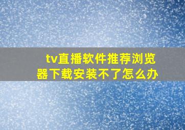 tv直播软件推荐浏览器下载安装不了怎么办