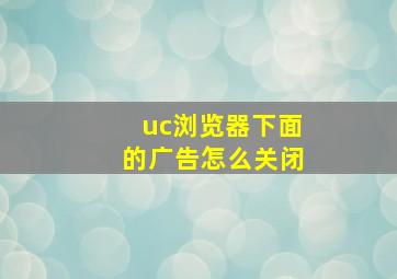 uc浏览器下面的广告怎么关闭