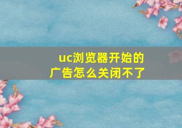 uc浏览器开始的广告怎么关闭不了