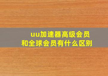 uu加速器高级会员和全球会员有什么区别