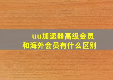 uu加速器高级会员和海外会员有什么区别