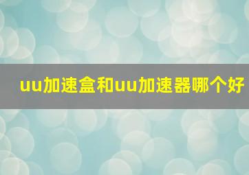 uu加速盒和uu加速器哪个好