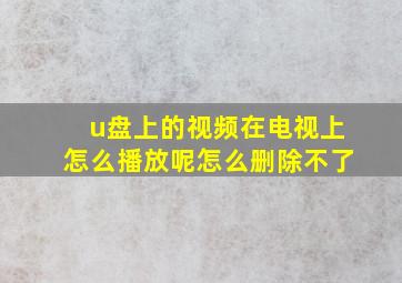 u盘上的视频在电视上怎么播放呢怎么删除不了