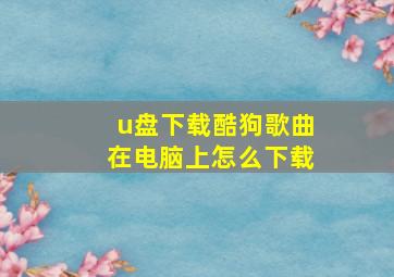 u盘下载酷狗歌曲在电脑上怎么下载