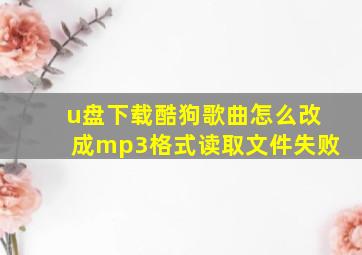 u盘下载酷狗歌曲怎么改成mp3格式读取文件失败