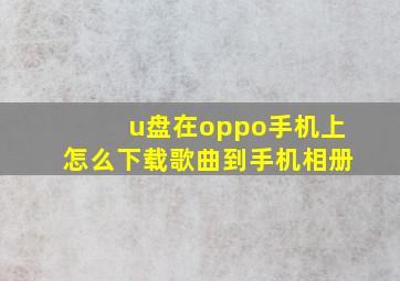 u盘在oppo手机上怎么下载歌曲到手机相册