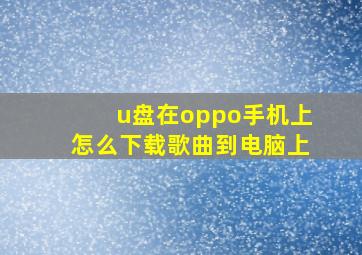 u盘在oppo手机上怎么下载歌曲到电脑上