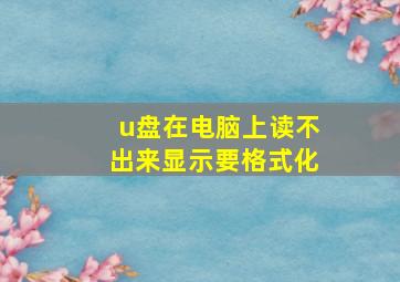 u盘在电脑上读不出来显示要格式化