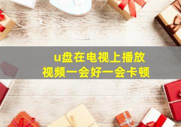 u盘在电视上播放视频一会好一会卡顿