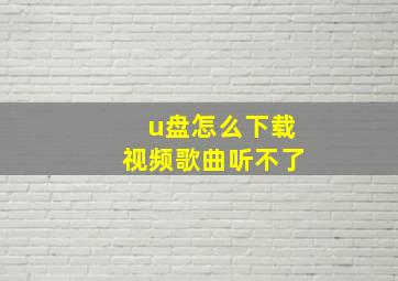 u盘怎么下载视频歌曲听不了