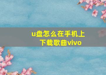 u盘怎么在手机上下载歌曲vivo