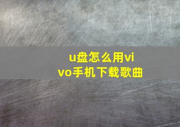 u盘怎么用vivo手机下载歌曲