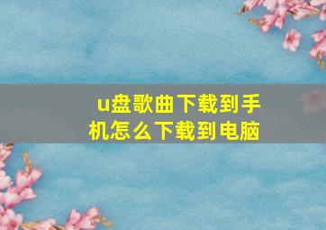 u盘歌曲下载到手机怎么下载到电脑