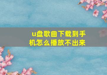 u盘歌曲下载到手机怎么播放不出来