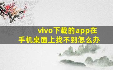 vivo下载的app在手机桌面上找不到怎么办