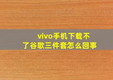 vivo手机下载不了谷歌三件套怎么回事