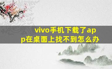 vivo手机下载了app在桌面上找不到怎么办