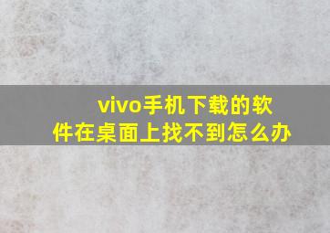 vivo手机下载的软件在桌面上找不到怎么办