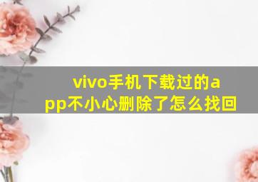 vivo手机下载过的app不小心删除了怎么找回