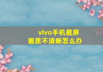 vivo手机截屏画质不清晰怎么办