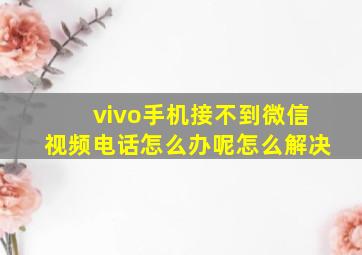 vivo手机接不到微信视频电话怎么办呢怎么解决