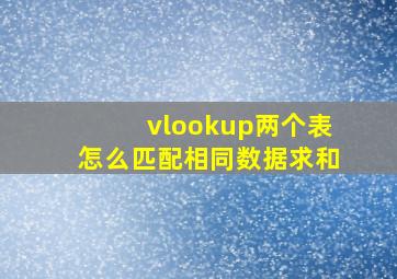 vlookup两个表怎么匹配相同数据求和