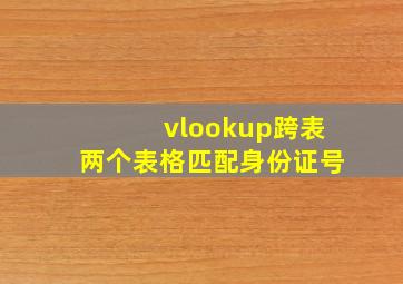 vlookup跨表两个表格匹配身份证号