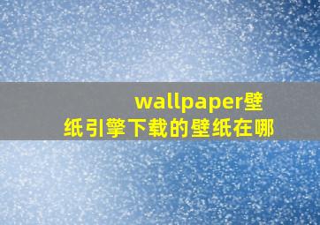 wallpaper壁纸引擎下载的壁纸在哪