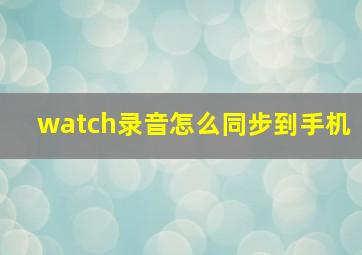 watch录音怎么同步到手机