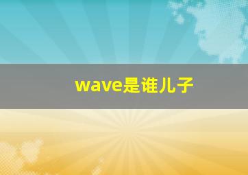 wave是谁儿子