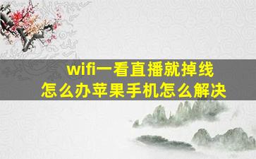 wifi一看直播就掉线怎么办苹果手机怎么解决