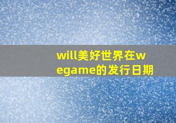 will美好世界在wegame的发行日期