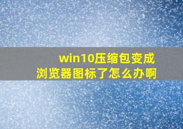 win10压缩包变成浏览器图标了怎么办啊