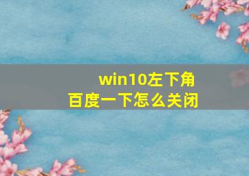 win10左下角百度一下怎么关闭