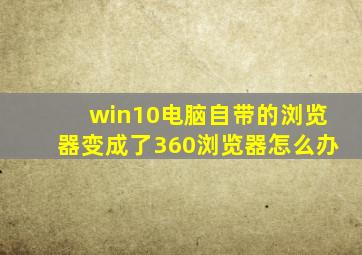 win10电脑自带的浏览器变成了360浏览器怎么办