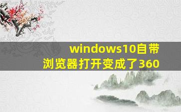 windows10自带浏览器打开变成了360