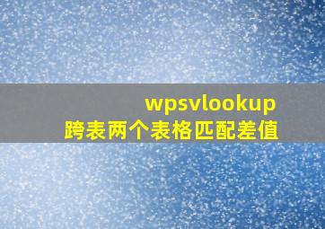 wpsvlookup跨表两个表格匹配差值