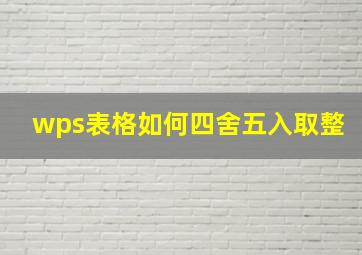 wps表格如何四舍五入取整