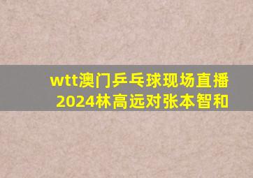 wtt澳门乒乓球现场直播2024林高远对张本智和