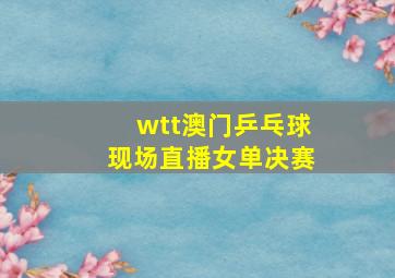 wtt澳门乒乓球现场直播女单决赛